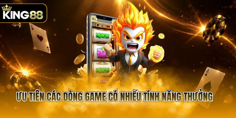 Ưu tiên các dòng game có nhiều tính năng thưởng
